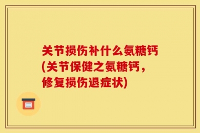 关节损伤补什么氨糖钙(关节保健之氨糖钙，修复损伤退症状)