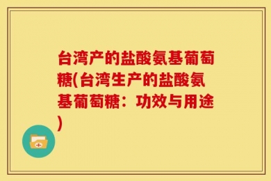台湾产的盐酸氨基葡萄糖(台湾生产的盐酸氨基葡萄糖：功效与用途)