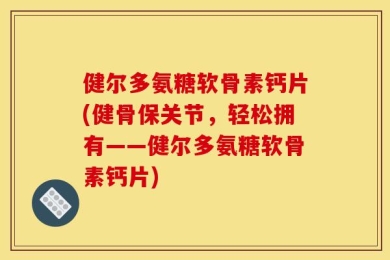 健尔多氨糖软骨素钙片(健骨保关节，轻松拥有——健尔多氨糖软骨素钙片)