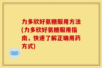 力多欣好氨糖服用方法(力多欣好氨糖服用指南，快速了解正确用药方式)