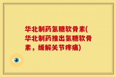 华北制药氢糖软骨素(华北制药推出氢糖软骨素，缓解关节疼痛)