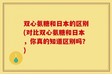 双心氨糖和日本的区别(对比双心氨糖和日本，你真的知道区别吗？)