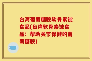 台湾葡萄糖胺软骨素锭食品(台湾软骨素锭食品：帮助关节保健的葡萄糖胺)