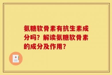 氨糖软骨素有抗生素成分吗？解读氨糖软骨素的成分及作用？