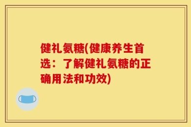 健礼氨糖(健康养生首选：了解健礼氨糖的正确用法和功效)