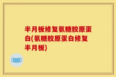 半月板修复氨糖胶原蛋白(氨糖胶原蛋白修复半月板)
