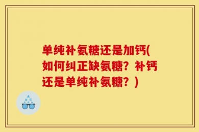 单纯补氨糖还是加钙(如何纠正缺氨糖？补钙还是单纯补氨糖？)
