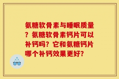 氨糖软骨素与睡眠质量？氨糖软骨素钙片可以补钙吗？它和氨糖钙片哪个补钙效果更好？