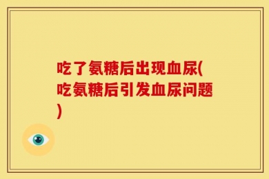 吃了氨糖后出现血尿(吃氨糖后引发血尿问题)