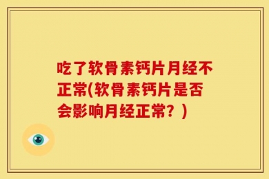 吃了软骨素钙片月经不正常(软骨素钙片是否会影响月经正常？)