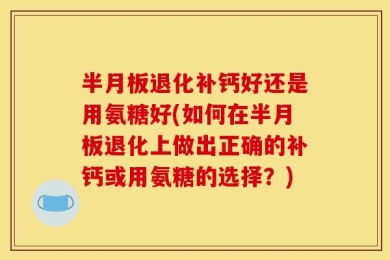半月板退化补钙好还是用氨糖好(如何在半月板退化上做出正确的补钙或用氨糖的选择？)