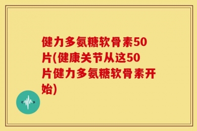 健力多氨糖软骨素50片(健康关节从这50片健力多氨糖软骨素开始)