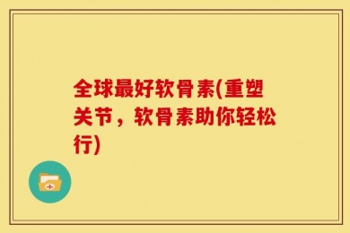 全球最好软骨素(重塑关节，软骨素助你轻松行)