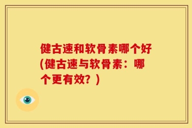 健古速和软骨素哪个好(健古速与软骨素：哪个更有效？)