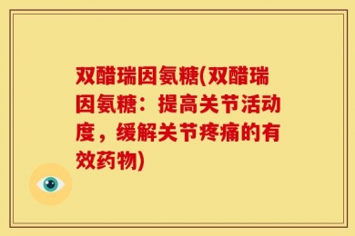双醋瑞因氨糖(双醋瑞因氨糖：提高关节活动度，缓解关节疼痛的有效药物)