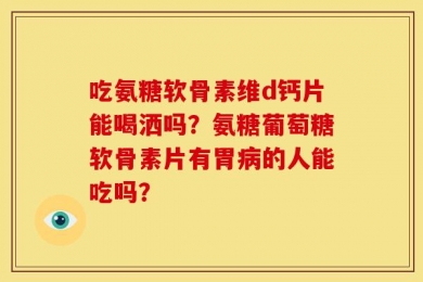吃氨糖软骨素维d钙片能喝洒吗？氨糖葡萄糖软骨素片有胃病的人能吃吗？