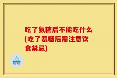 吃了氨糖后不能吃什么(吃了氨糖后需注意饮食禁忌)