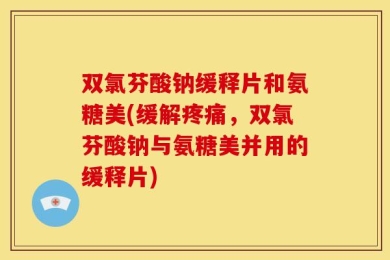 双氯芬酸钠缓释片和氨糖美(缓解疼痛，双氯芬酸钠与氨糖美并用的缓释片)