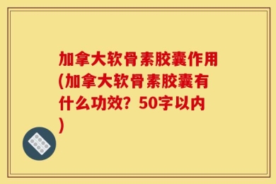 加拿大软骨素胶囊作用(加拿大软骨素胶囊有什么功效？50字以内)