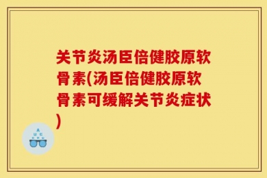 关节炎汤臣倍健胶原软骨素(汤臣倍健胶原软骨素可缓解关节炎症状)