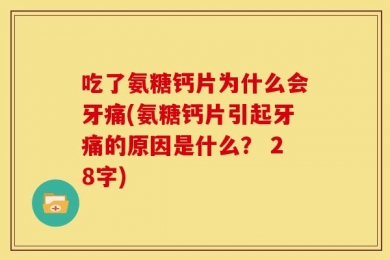 吃了氨糖钙片为什么会牙痛(氨糖钙片引起牙痛的原因是什么？ 28字)