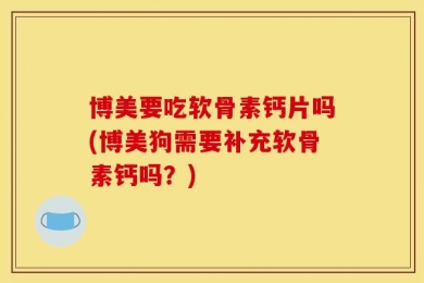 博美要吃软骨素钙片吗(博美狗需要补充软骨素钙吗？)