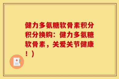 健力多氨糖软骨素积分积分换购：健力多氨糖软骨素，关爱关节健康！)