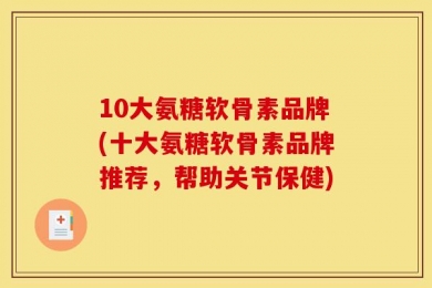 10大氨糖软骨素品牌(十大氨糖软骨素品牌推荐，帮助关节保健)