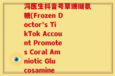 冯医生抖音号草珊瑚氨糖(Frozen Doctor's TikTok Account Promotes Coral Amniotic Glucosamine