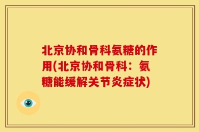 北京协和骨科氨糖的作用(北京协和骨科：氨糖能缓解关节炎症状)