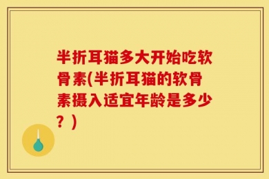 半折耳猫多大开始吃软骨素(半折耳猫的软骨素摄入适宜年龄是多少？)