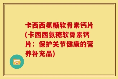卡西西氨糖软骨素钙片(卡西西氨糖软骨素钙片：保护关节健康的营养补充品)
