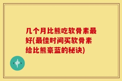 几个月比熊吃软骨素最好(最佳时间买软骨素给比熊豪蓝的秘诀)