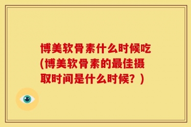 博美软骨素什么时候吃(博美软骨素的最佳摄取时间是什么时候？)