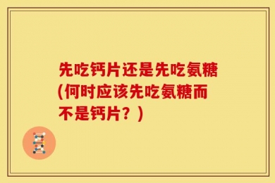 先吃钙片还是先吃氨糖(何时应该先吃氨糖而不是钙片？)