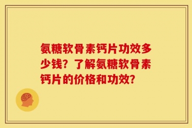 氨糖软骨素钙片功效多少钱？了解氨糖软骨素钙片的价格和功效？