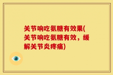关节响吃氨糖有效果(关节响吃氨糖有效，缓解关节炎疼痛)