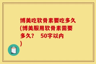 博美吃软骨素要吃多久(博美服用软骨素需要多久？  50字以内)
