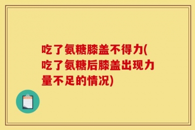 吃了氨糖膝盖不得力(吃了氨糖后膝盖出现力量不足的情况)