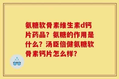 氨糖软骨素维生素d钙片药品？氨糖的作用是什么？汤臣倍健氨糖软骨素钙片怎么样？