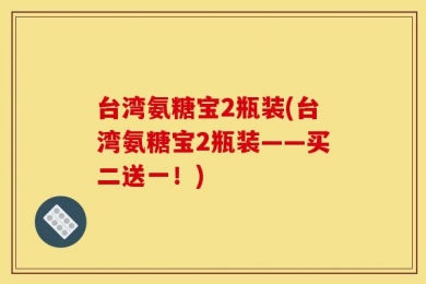 台湾氨糖宝2瓶装(台湾氨糖宝2瓶装——买二送一！)