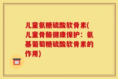 儿童氨糖硫酸软骨素(儿童骨骼健康保护：氨基葡萄糖硫酸软骨素的作用)