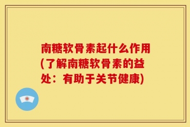 南糖软骨素起什么作用(了解南糖软骨素的益处：有助于关节健康)