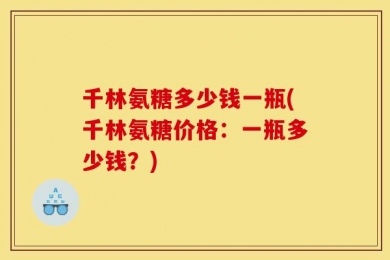 千林氨糖多少钱一瓶(千林氨糖价格：一瓶多少钱？)