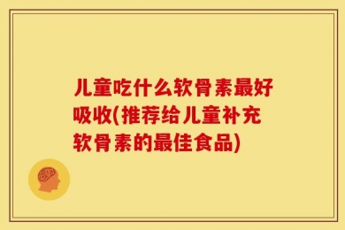 儿童吃什么软骨素最好吸收(推荐给儿童补充软骨素的最佳食品)