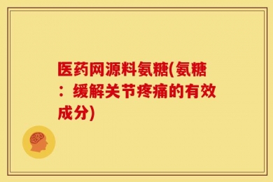 医药网源料氨糖(氨糖：缓解关节疼痛的有效成分)