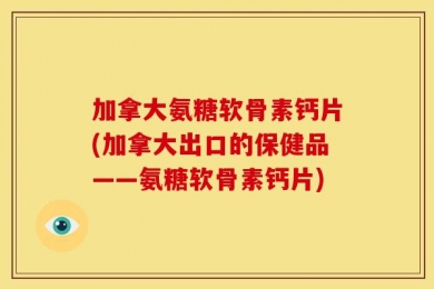 加拿大氨糖软骨素钙片(加拿大出口的保健品——氨糖软骨素钙片)