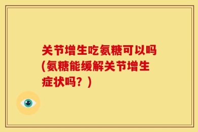 关节增生吃氨糖可以吗(氨糖能缓解关节增生症状吗？)