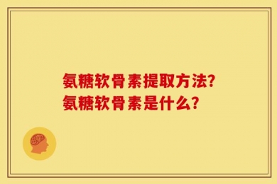 氨糖软骨素提取方法？氨糖软骨素是什么？