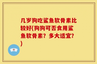 几岁狗吃鲨鱼软骨素比较好(狗狗可否食用鲨鱼软骨素？多大适宜？)